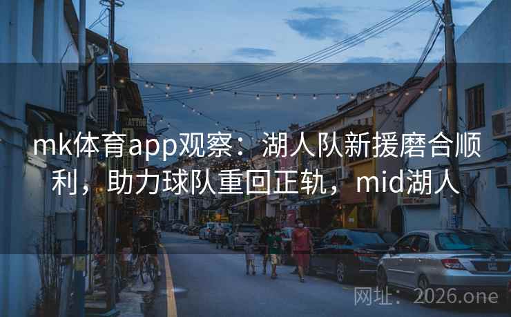 mk体育app观察：湖人队新援磨合顺利，助力球队重回正轨，mid湖人