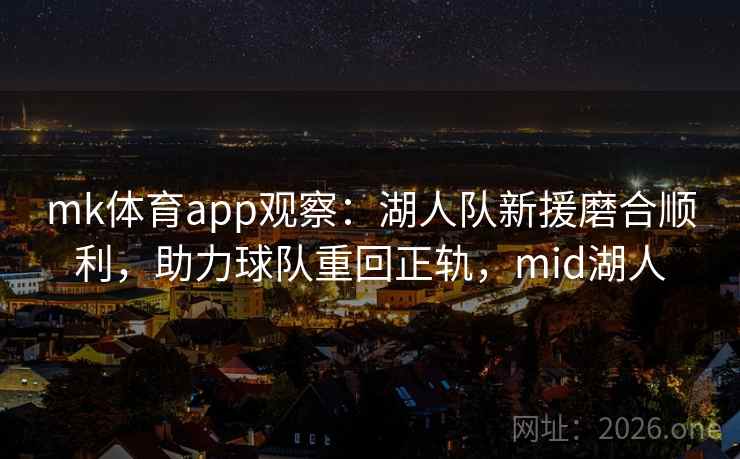 mk体育app观察：湖人队新援磨合顺利，助力球队重回正轨，mid湖人
