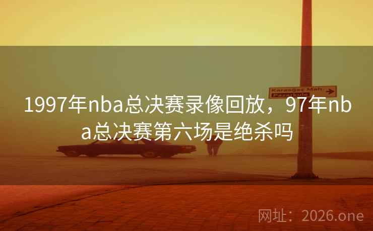 1997年nba总决赛录像回放，97年nba总决赛第六场是绝杀吗