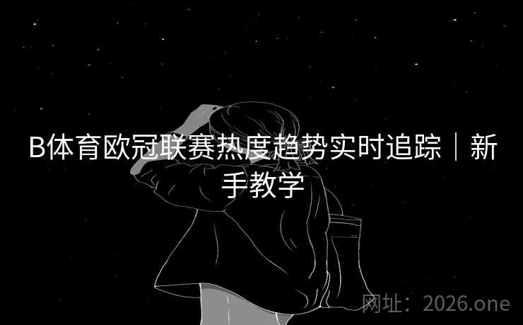 B体育欧冠联赛热度趋势实时追踪｜新手教学