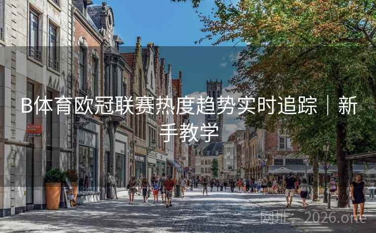 B体育欧冠联赛热度趋势实时追踪｜新手教学