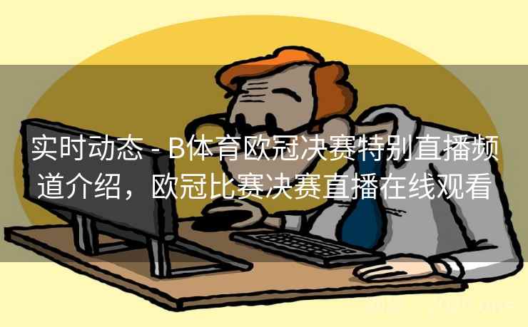 实时动态 - B体育欧冠决赛特别直播频道介绍，欧冠比赛决赛直播在线观看