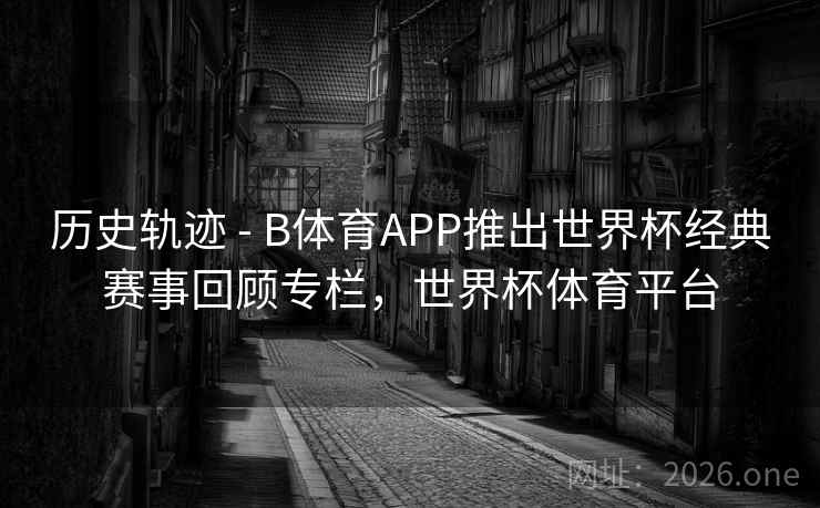 历史轨迹 - B体育APP推出世界杯经典赛事回顾专栏，世界杯体育平台