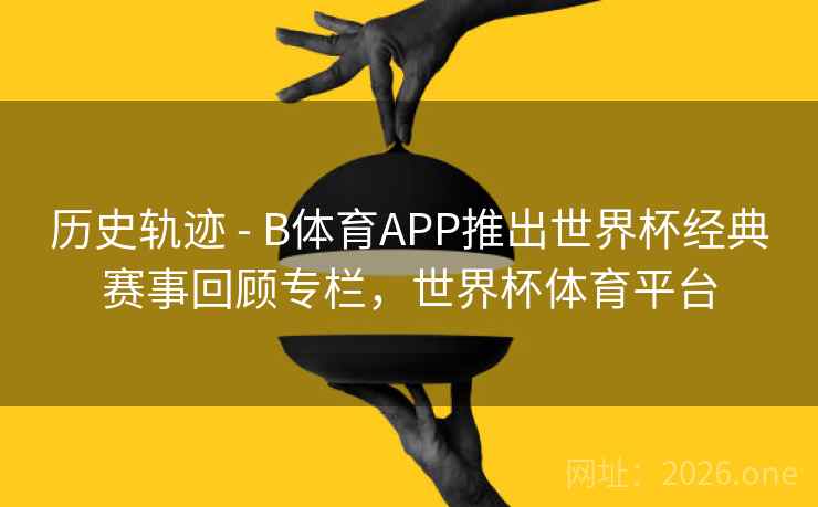 历史轨迹 - B体育APP推出世界杯经典赛事回顾专栏，世界杯体育平台