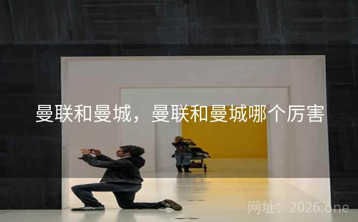 曼联和曼城，曼联和曼城哪个厉害