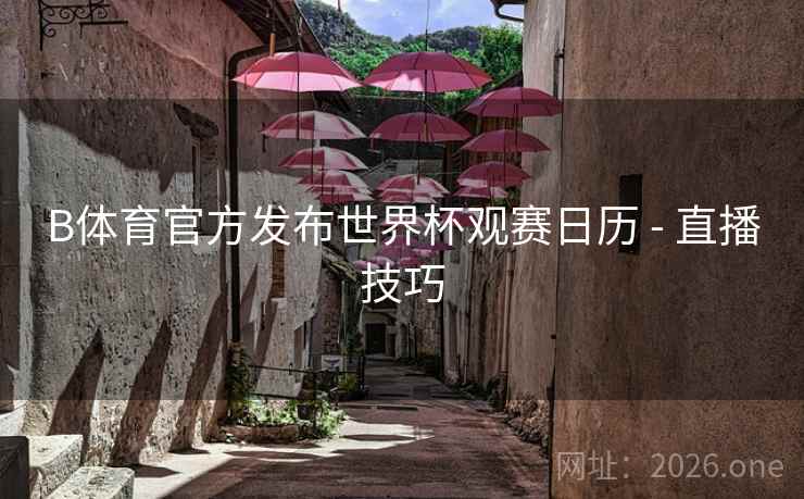 B体育官方发布世界杯观赛日历 - 直播技巧