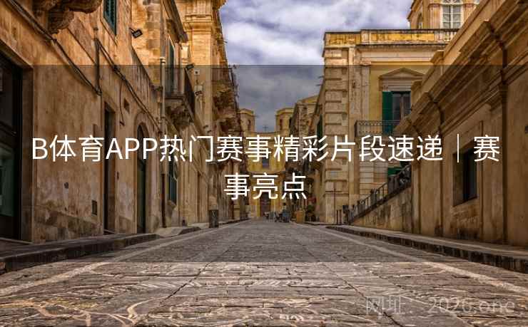 B体育APP热门赛事精彩片段速递｜赛事亮点