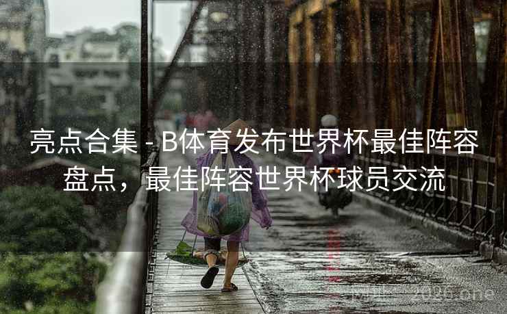 亮点合集 - B体育发布世界杯最佳阵容盘点，最佳阵容世界杯球员交流