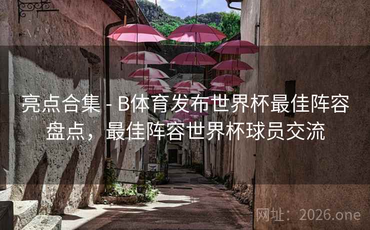 亮点合集 - B体育发布世界杯最佳阵容盘点，最佳阵容世界杯球员交流