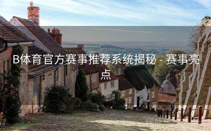 B体育官方赛事推荐系统揭秘 - 赛事亮点