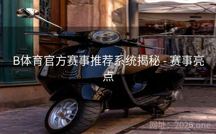 B体育官方赛事推荐系统揭秘 - 赛事亮点