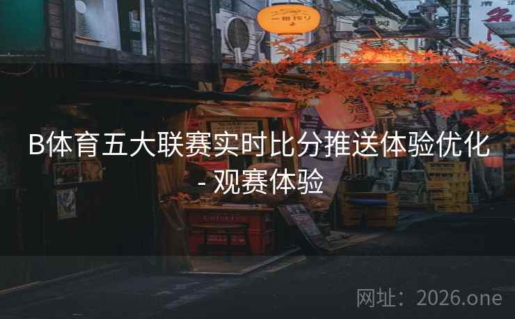 B体育五大联赛实时比分推送体验优化 - 观赛体验