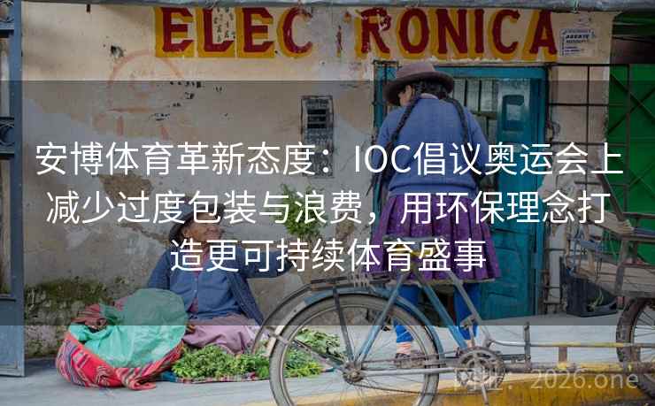 安博体育革新态度：IOC倡议奥运会上减少过度包装与浪费，用环保理念打造更可持续体育盛事
