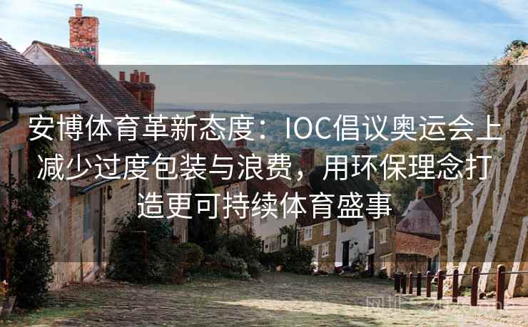 安博体育革新态度：IOC倡议奥运会上减少过度包装与浪费，用环保理念打造更可持续体育盛事