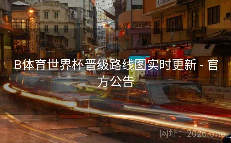 B体育世界杯晋级路线图实时更新 - 官方公告