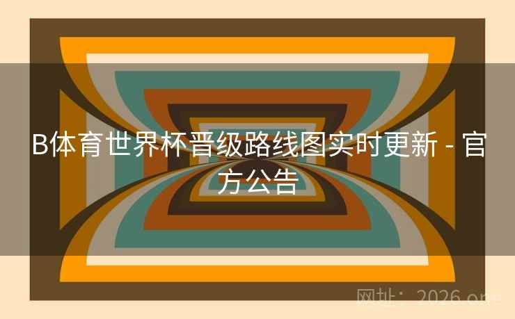 B体育世界杯晋级路线图实时更新 - 官方公告