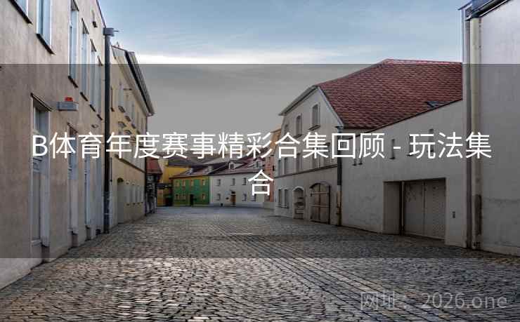 B体育年度赛事精彩合集回顾 - 玩法集合