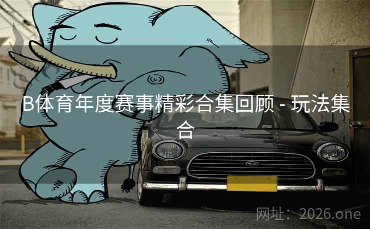 B体育年度赛事精彩合集回顾 - 玩法集合