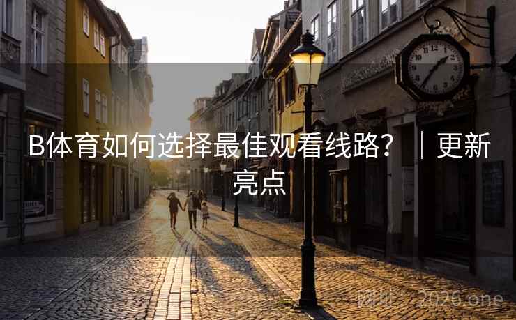 B体育如何选择最佳观看线路？｜更新亮点