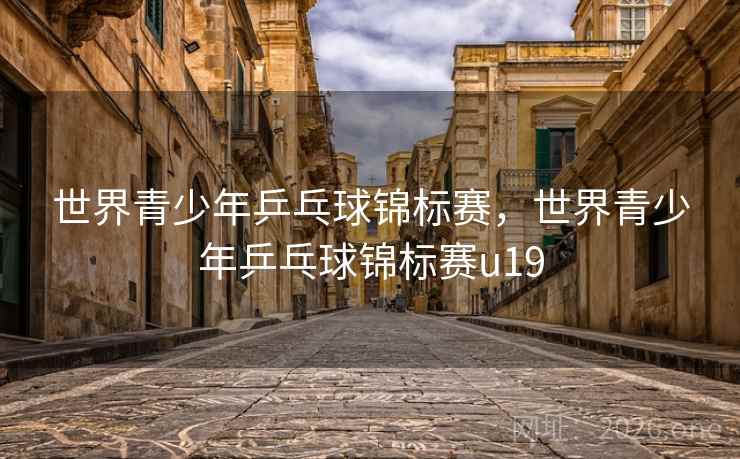 世界青少年乒乓球锦标赛，世界青少年乒乓球锦标赛u19