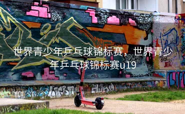 世界青少年乒乓球锦标赛，世界青少年乒乓球锦标赛u19