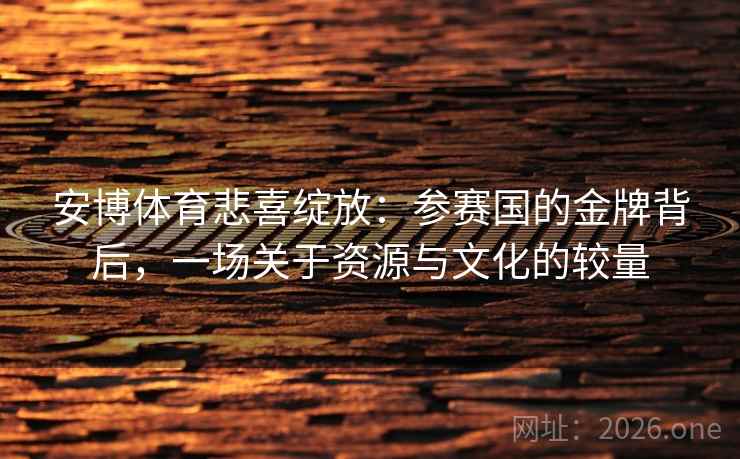 安博体育悲喜绽放：参赛国的金牌背后，一场关于资源与文化的较量