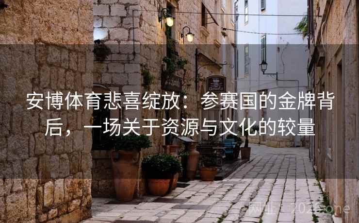 安博体育悲喜绽放：参赛国的金牌背后，一场关于资源与文化的较量