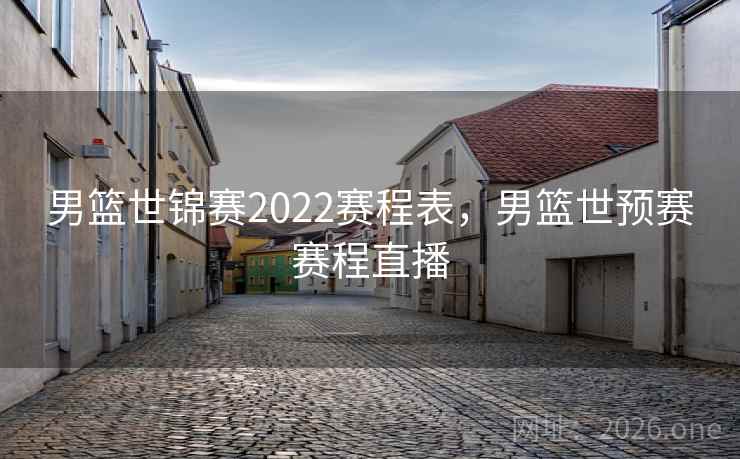 男篮世锦赛2022赛程表，男篮世预赛赛程直播