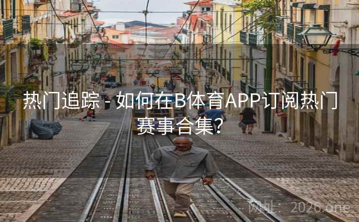 热门追踪 - 如何在B体育APP订阅热门赛事合集？