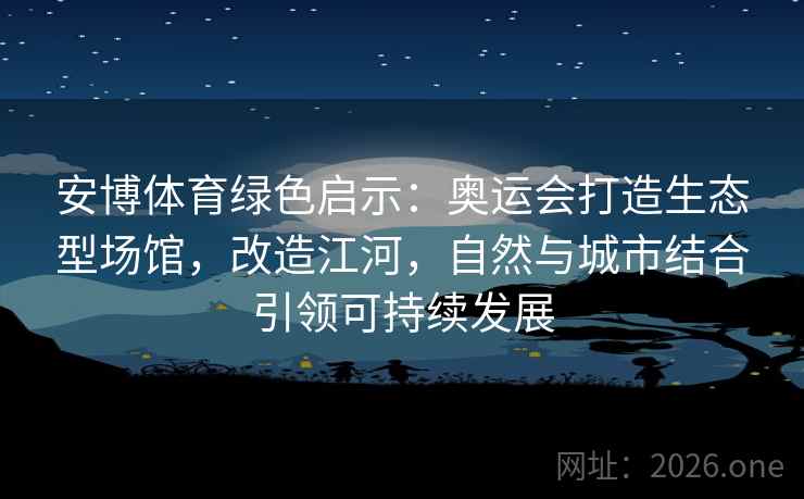 安博体育绿色启示：奥运会打造生态型场馆，改造江河，自然与城市结合引领可持续发展