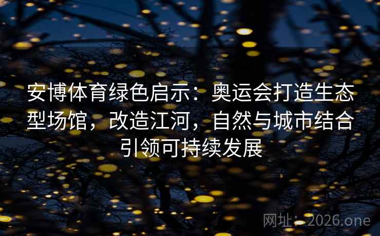 安博体育绿色启示：奥运会打造生态型场馆，改造江河，自然与城市结合引领可持续发展