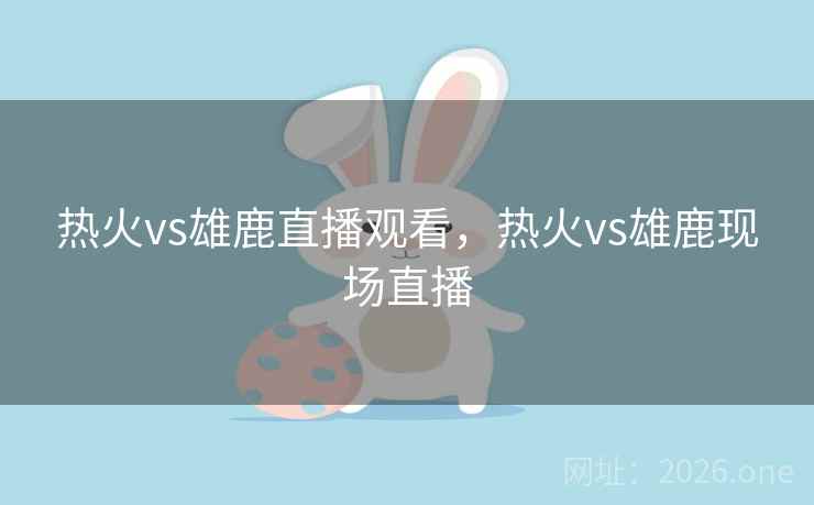 热火vs雄鹿直播观看，热火vs雄鹿现场直播