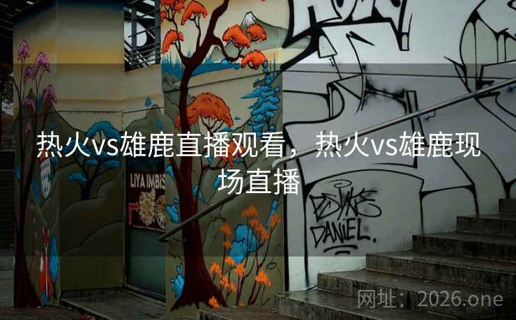 热火vs雄鹿直播观看，热火vs雄鹿现场直播