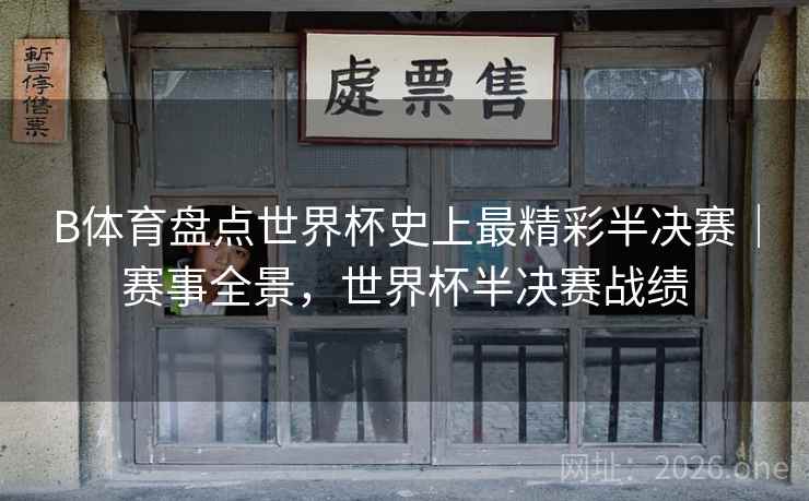 B体育盘点世界杯史上最精彩半决赛｜赛事全景，世界杯半决赛战绩