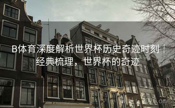 B体育深度解析世界杯历史奇迹时刻｜经典梳理，世界杯的奇迹