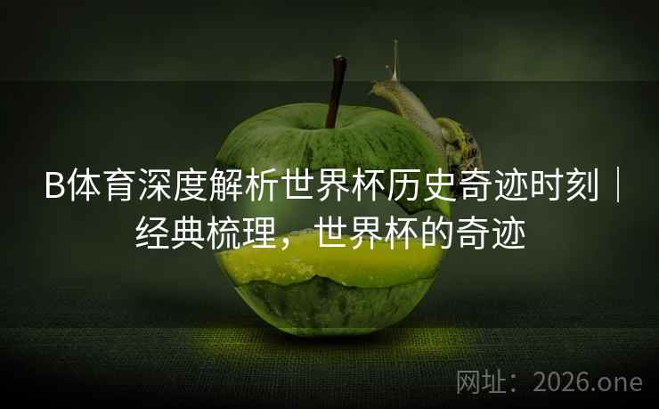 B体育深度解析世界杯历史奇迹时刻｜经典梳理，世界杯的奇迹