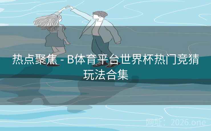 热点聚焦 - B体育平台世界杯热门竞猜玩法合集