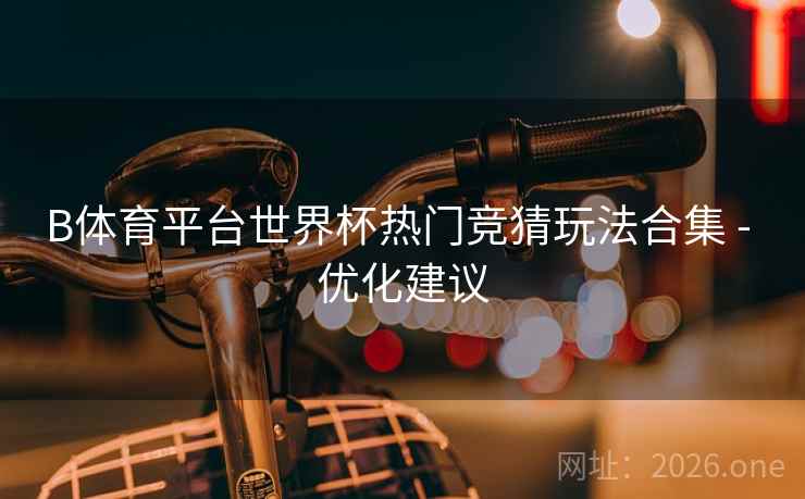 B体育平台世界杯热门竞猜玩法合集 - 优化建议