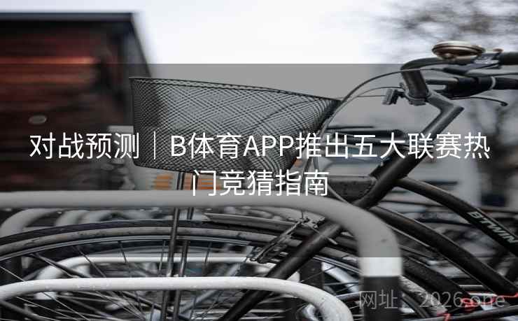 对战预测｜B体育APP推出五大联赛热门竞猜指南