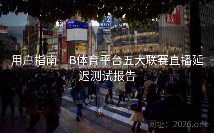 用户指南｜B体育平台五大联赛直播延迟测试报告