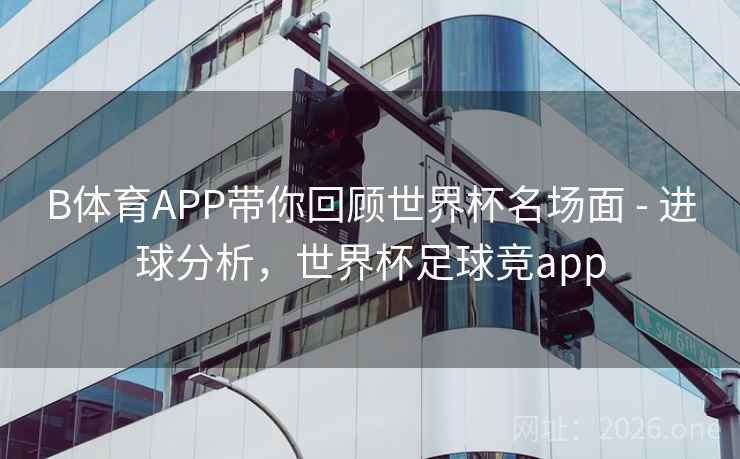 B体育APP带你回顾世界杯名场面 - 进球分析，世界杯足球竞app