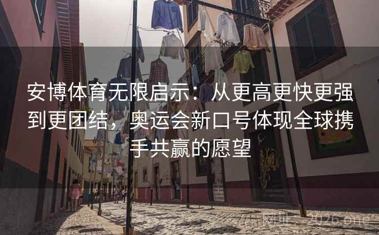 安博体育无限启示：从更高更快更强到更团结，奥运会新口号体现全球携手共赢的愿望