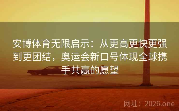 安博体育无限启示：从更高更快更强到更团结，奥运会新口号体现全球携手共赢的愿望