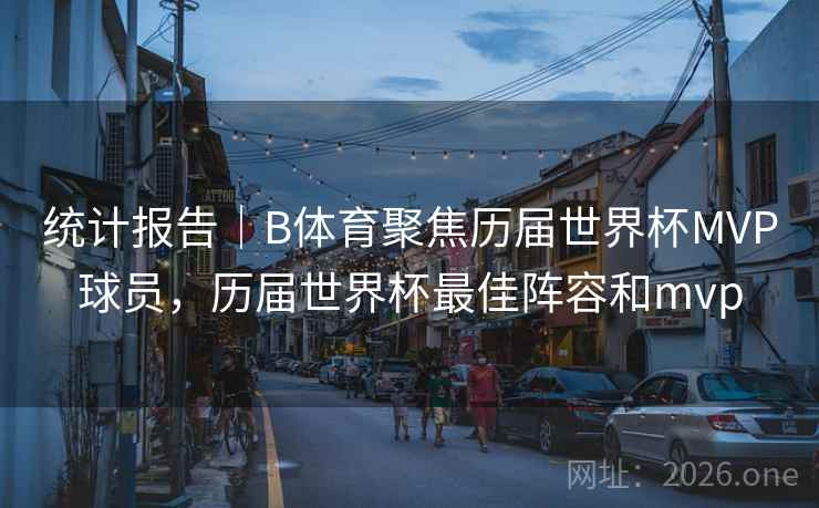 统计报告｜B体育聚焦历届世界杯MVP球员，历届世界杯最佳阵容和mvp