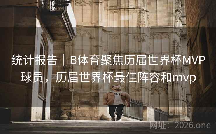 统计报告｜B体育聚焦历届世界杯MVP球员，历届世界杯最佳阵容和mvp