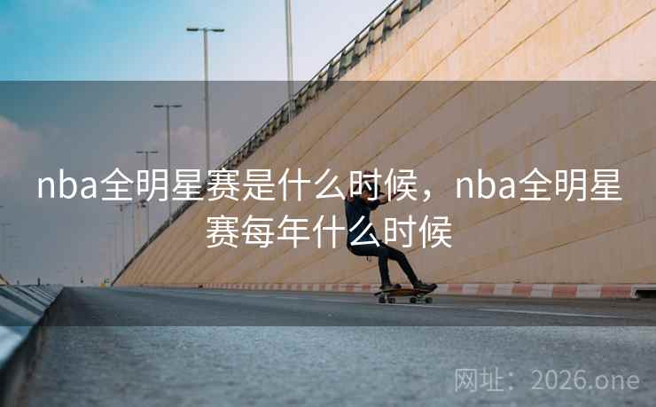 nba全明星赛是什么时候，nba全明星赛每年什么时候