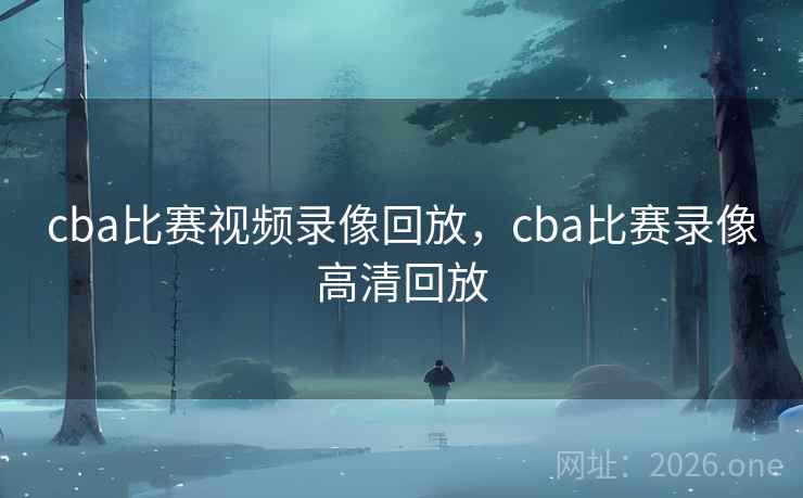 cba比赛视频录像回放，cba比赛录像高清回放