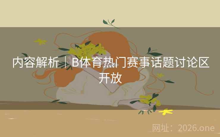 内容解析｜B体育热门赛事话题讨论区开放