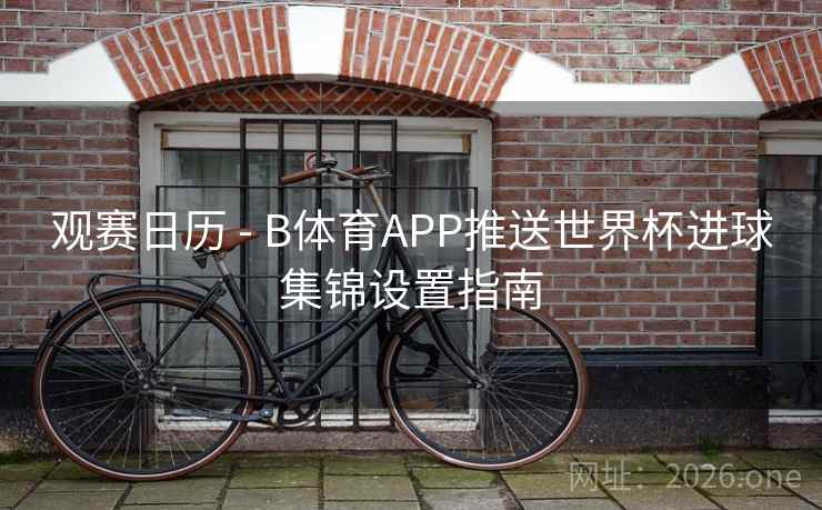 观赛日历 - B体育APP推送世界杯进球集锦设置指南