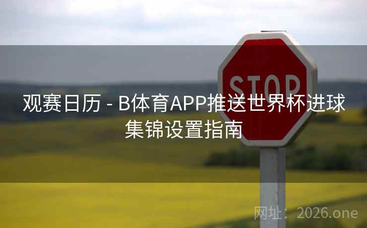 观赛日历 - B体育APP推送世界杯进球集锦设置指南